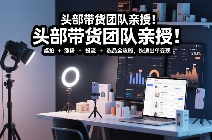 头部带货团队亲授！专业短视频实拍带货课：桌拍+涨粉+投流+选品全攻略，快速出单变现，月入2w+_02031800