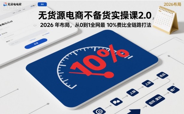 无货源电商不备货实操课2.0，2026年布局，从0到1全网最低10%费比全链路打法【更新】_02021501