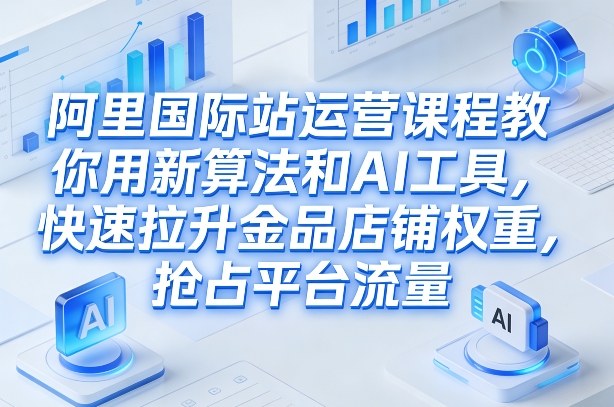 阿里国际站运营课程，教你用新算法和AI工具，快速拉升金品店铺权重，抢占平台流量（更新2026）_02200918