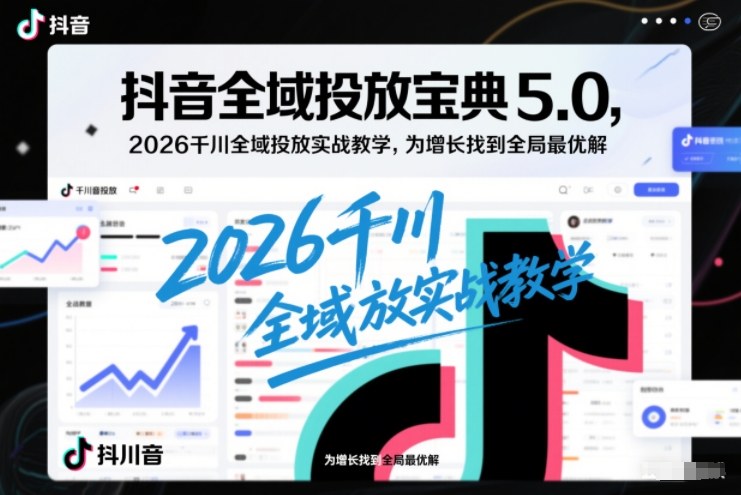 抖音全域投放宝典5.0，2026千川全域投放实战教学，为增长找到全局最优解_02021457