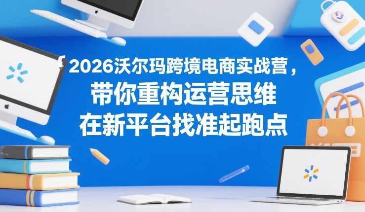 2026沃尔玛跨境电商实战营，带你重构运营思维，在新平台找准起跑点_02200901