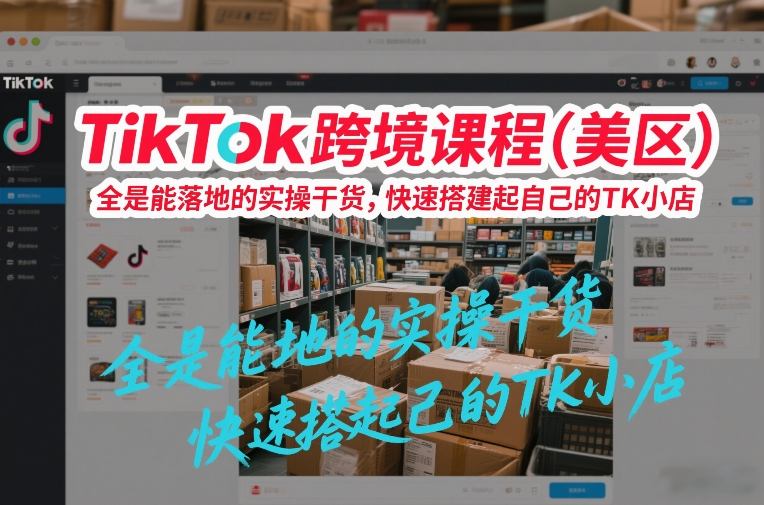 TikTok跨境课程（美区），全是能落地的实操干货，快速搭建起自己的TK小店_02020854