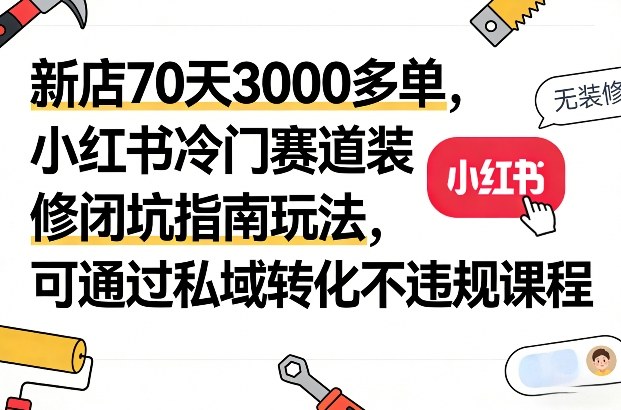 新店70天3000多单，小红书冷门赛道装修闭坑指南玩法，可通过私域转化不违规课程_02131931
