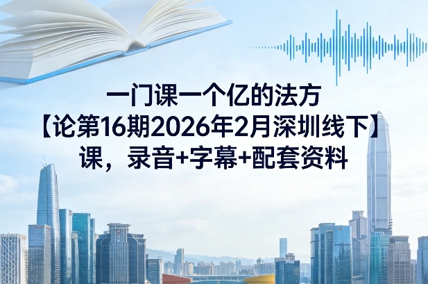 一门课一个亿的法方‬论第16期2026年2月深圳线下课，录音+字幕+配套资料_02202133