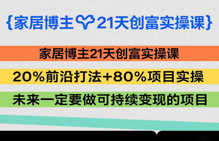家居博主21天创富实操课，20%前沿打法+80%项目实操，未来一定要做可持续变现的项目_02241829