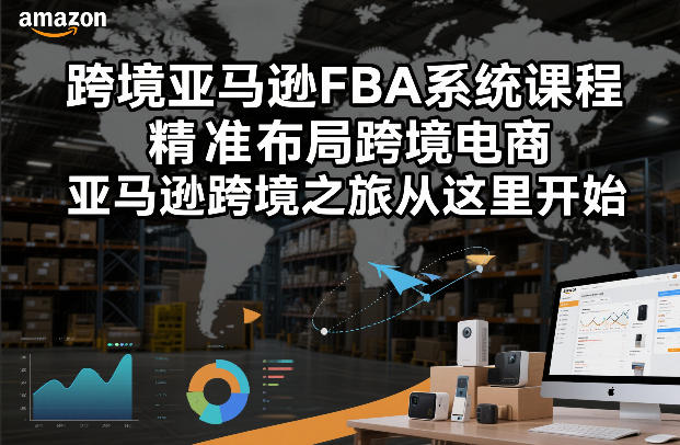 跨境亚马逊FBA系统课程，精准布局跨境电商，亚马逊跨境之旅从这里开始_02021749